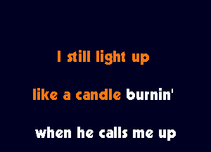 I still light up

like a candle burnin'

when he calls me up