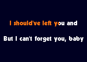 I should'uc left you and

But I can't forget you, baby
