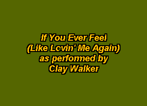 If You Ever Feel
(Like Lcw'n' Me Again)

as performed by
CIay Walker