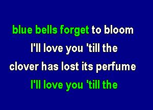 blue bells forget to bloom
I'll love you 'till the

clover has lost its perfume

I'll love you 'till the