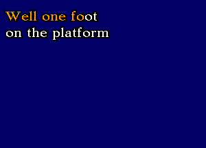 XVell one foot
on the platform