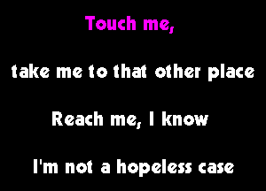 Touch me,

take me to that other place

Reach me, I knmaur

I'm not a hopeless case