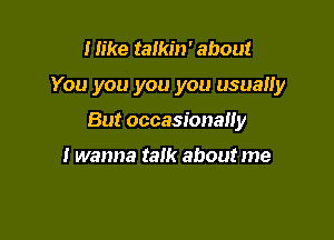 I like talkin' about

You you you you usually

But occasionally

I wanna talk about me