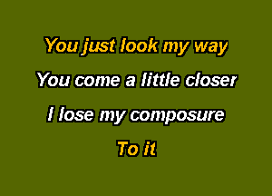 You just look my way

You come a little closer

I lose my composure

To it
