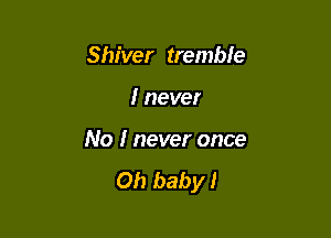 Shiver tremble

I never

No I never once

Oh baby!