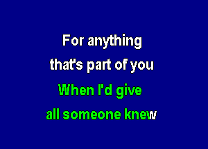 For anything
thafs part of you

When I'd give
all someone knew
