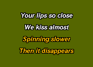 Your h'ps so dose
We kiss almost

Spinning slower

Then it disappears