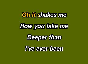 Oh it shakes me

How you take me

Deeper than

I've ever been