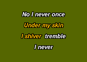 No I never once

Under my skin

I shiver tremble

I never