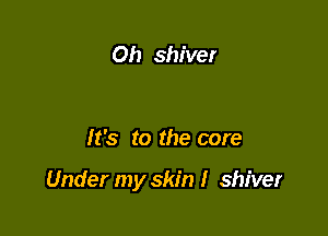 0h shiver

It's to the core

Under my skin I shiver