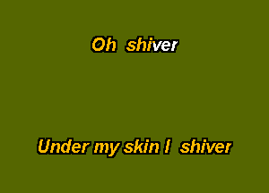 0h shiver

Under my skin I shiver