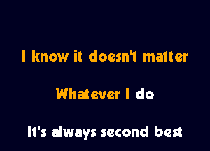 I know it doesn't matter

Whatever I do

It's always second best