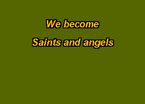 We become

Saints and angefs