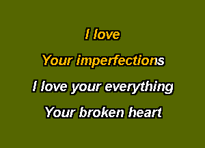I love

Your imperfections

I love your everything

Your broken heart