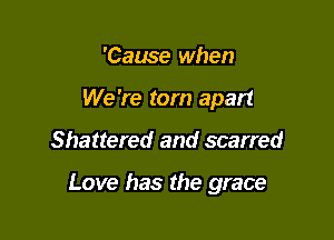 'Cause when
We're torn apart

Shattered and scarred

Love has the grace
