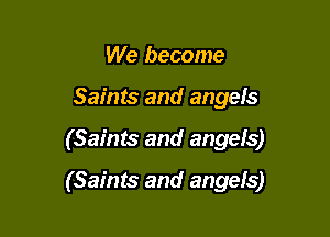 We become
Saints and angefs

(Saints and angels)

(Saints and angels)