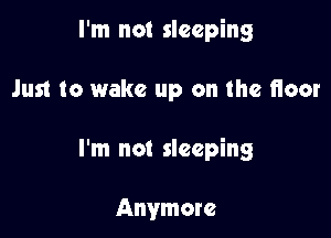 I'm not sleeping

Just to wake up on the floor

I'm not sleeping

Anymore