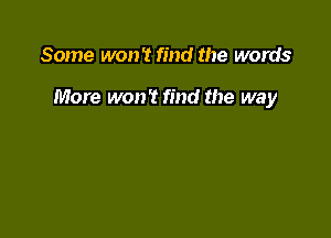 Some won't find the words

More won't find the way