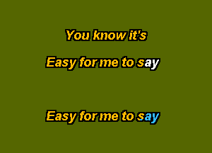 You know it's

Easy for me to say

Easy forme to say