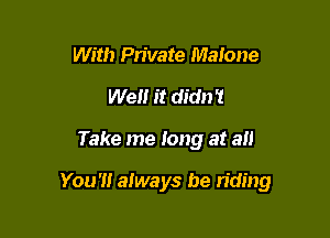 With Pn'vate Malone
Well it didn't

Take me long at a

You'!! aiways be riding