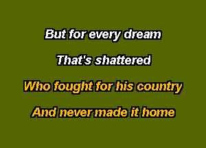 But for every dream

That's shattered

Who fought for his country

And nevermade it home