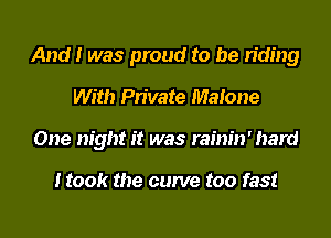 And I was proud to be riding
With Private Malone
One night it was rainin' hard

Hook the curve too fast
