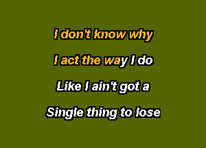 I don't know why
tact the way I do

Like I ain't got a

Single thing to lose