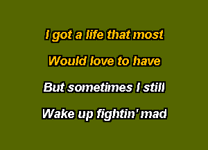I got a life that most
Would Jove to have

But sometimes I still

Wake up fightin'mad