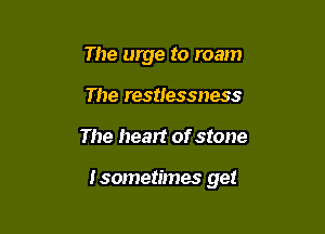 The urge to roam
The restlessness

The heart of stone

Isometimes get