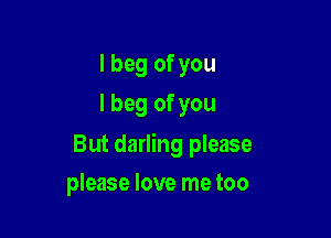 I beg of you
I beg of you
But darling please

please love me too