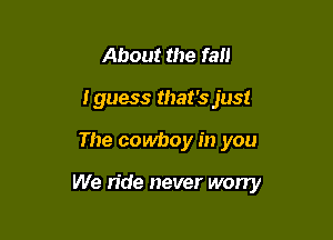 About the fan
Iguess that's just

The cowboy in you

We ride never wony