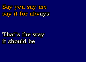 Say you say me
say it for always

That's the way
it should be