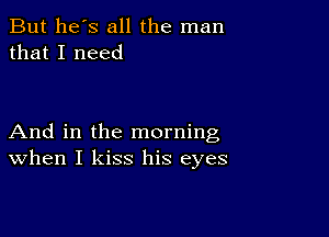 But he's all the man
that I need

And in the morning
When I kiss his eyes