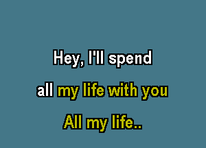 Hey, I'll spend

all my life with you

All my life..