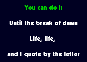 Until the btcak of dawn

Life, life,

and I quote by the letter