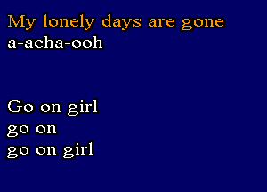 My lonely days are gone
a-acha-ooh

Go on girl

go on
go on girl