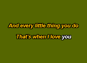And every little thing you do

That's when Hove you