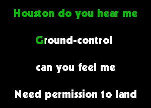 Houston do you hear me
Ground-comrol

can you feel me

Need permission to land