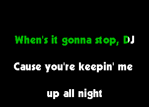 When's it gonna stop, DJ

Cause you're keepin' me

up all night