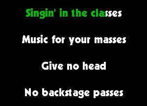 Singin' in the classes

Music for your masses

Give no head

No backstage passes