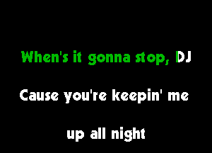 When's it gonna stop, DJ

Cause you're keepin' me

up all night