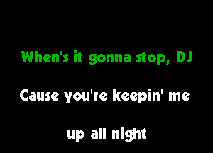 When's it gonna stop, DJ

Cause you're keepin' me

up all night