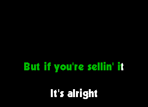 But if you're sellin' it

It's alright