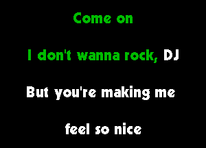 Come on

I don't wanna rock, DJ

But you're making me

feel so nice