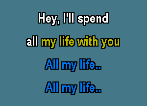 Hey, I'II spend

all my life with you