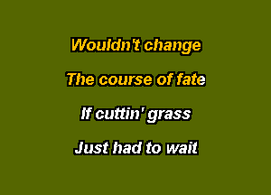 Wouldn't change

The course of fate
If cuttm ' grass

Just had to wait