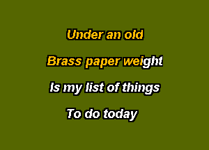 Under an old

Brass paper weight

Is my list of things

To do today