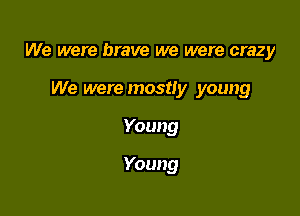 We were brave we were crazy

We were mostly young
Young
Young