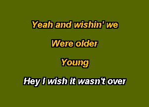 Yeah and wishin' we

Were older

Young

Hey! wish it wasn't over