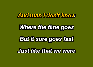 And man I don 't know

Where the time goes

But it sure goes fast

Just like that we were